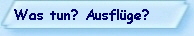 Was tun? Ausfl�ge?